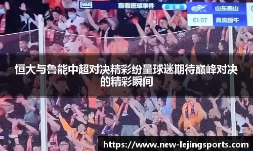 恒大与鲁能中超对决精彩纷呈球迷期待巅峰对决的精彩瞬间