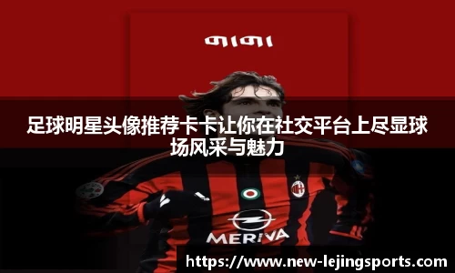 足球明星头像推荐卡卡让你在社交平台上尽显球场风采与魅力